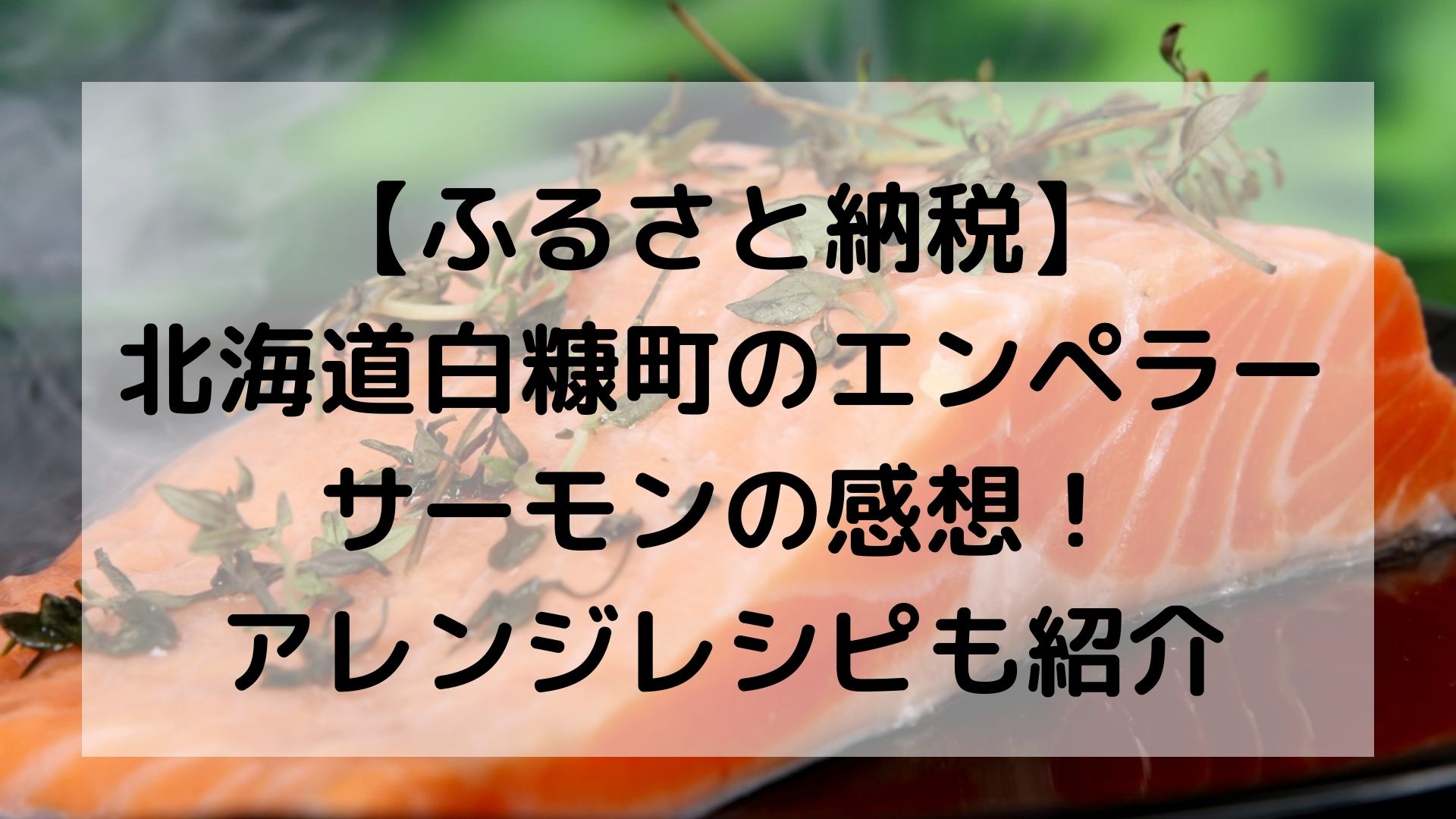 ふるさと納税】北海道白糠町のエンペラーサーモンを食べた感想！アレンジレシピも紹介